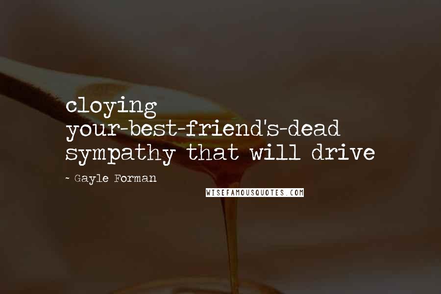 Gayle Forman Quotes: cloying your-best-friend's-dead sympathy that will drive