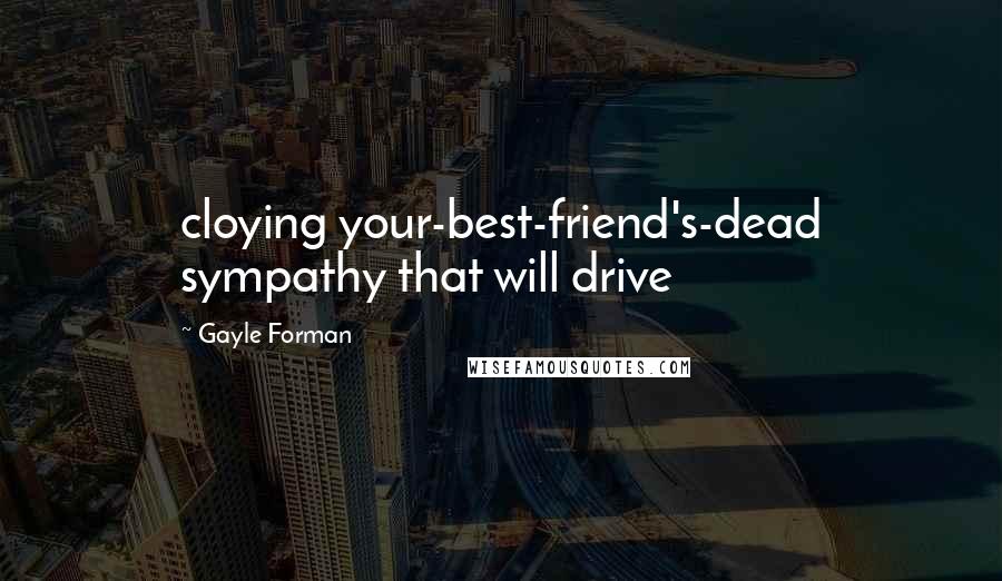 Gayle Forman Quotes: cloying your-best-friend's-dead sympathy that will drive