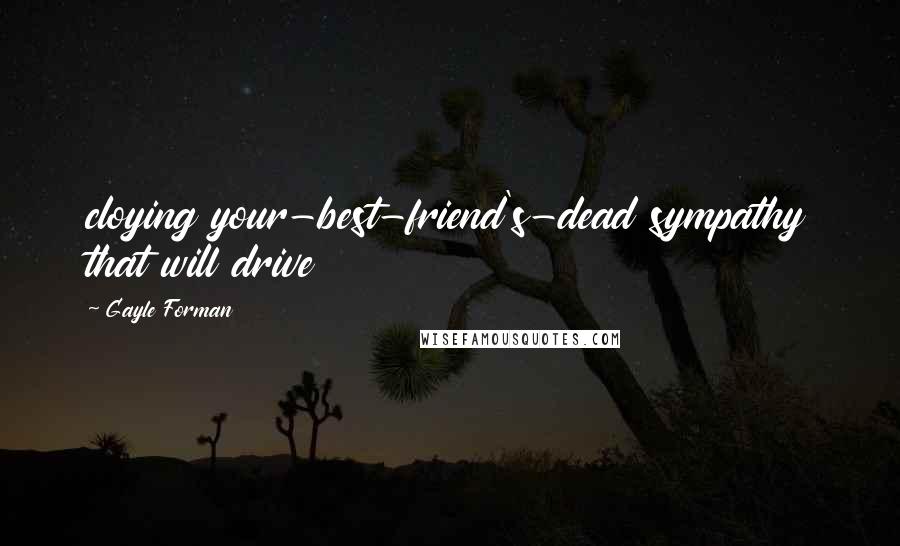 Gayle Forman Quotes: cloying your-best-friend's-dead sympathy that will drive