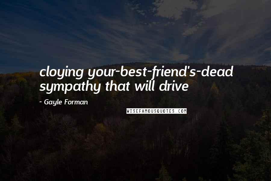 Gayle Forman Quotes: cloying your-best-friend's-dead sympathy that will drive