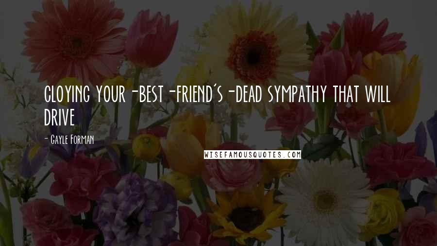 Gayle Forman Quotes: cloying your-best-friend's-dead sympathy that will drive