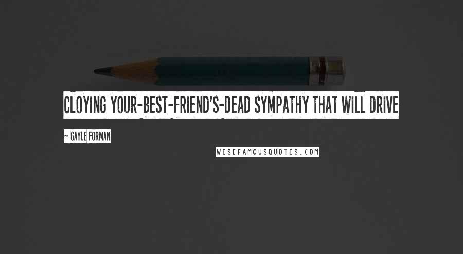 Gayle Forman Quotes: cloying your-best-friend's-dead sympathy that will drive