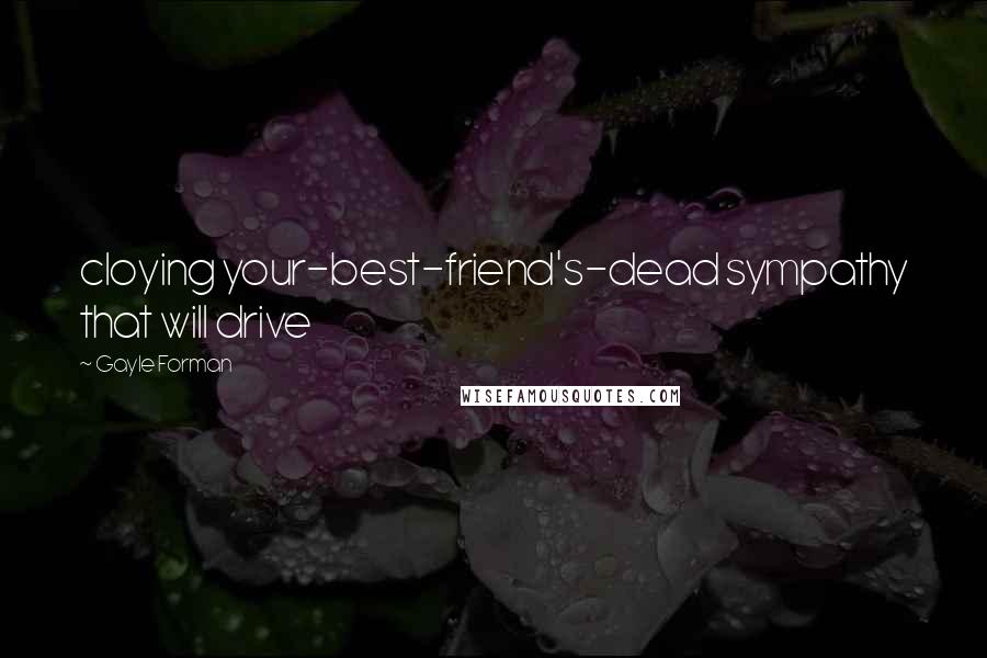 Gayle Forman Quotes: cloying your-best-friend's-dead sympathy that will drive