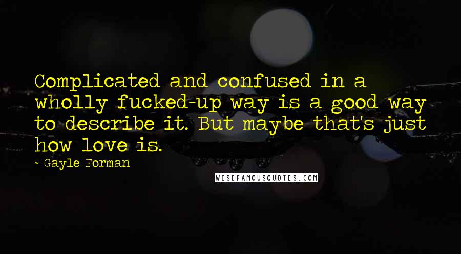 Gayle Forman Quotes: Complicated and confused in a wholly fucked-up way is a good way to describe it. But maybe that's just how love is.