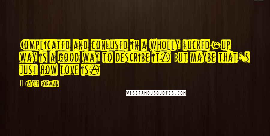 Gayle Forman Quotes: Complicated and confused in a wholly fucked-up way is a good way to describe it. But maybe that's just how love is.