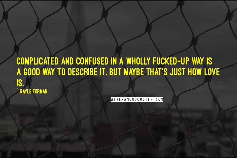 Gayle Forman Quotes: Complicated and confused in a wholly fucked-up way is a good way to describe it. But maybe that's just how love is.