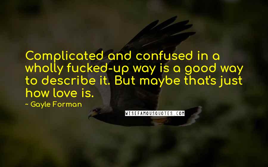 Gayle Forman Quotes: Complicated and confused in a wholly fucked-up way is a good way to describe it. But maybe that's just how love is.