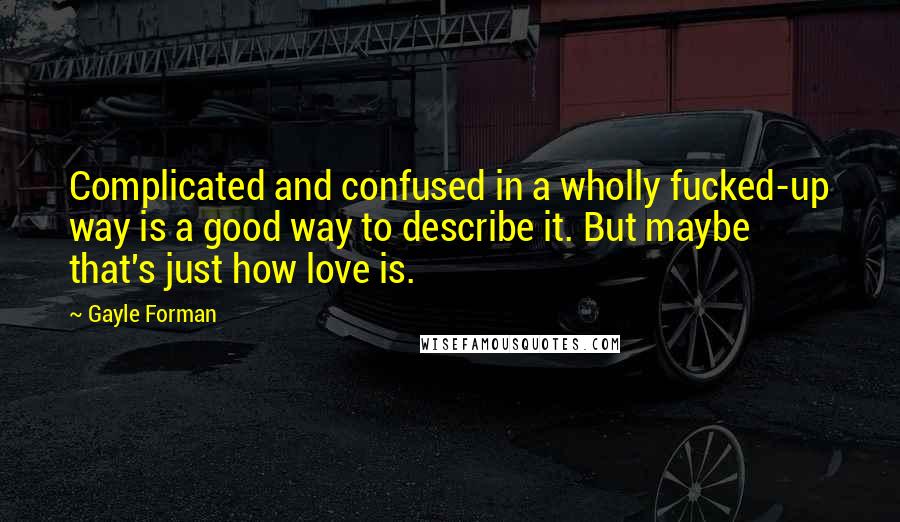 Gayle Forman Quotes: Complicated and confused in a wholly fucked-up way is a good way to describe it. But maybe that's just how love is.