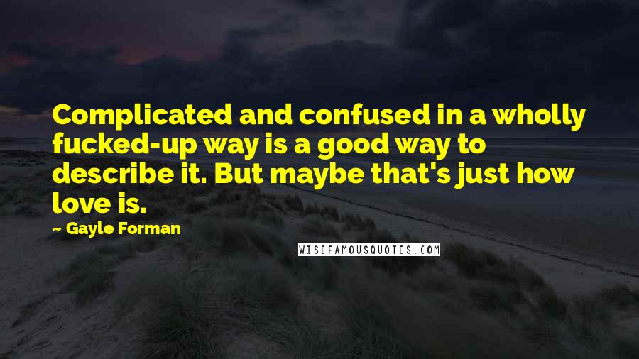 Gayle Forman Quotes: Complicated and confused in a wholly fucked-up way is a good way to describe it. But maybe that's just how love is.