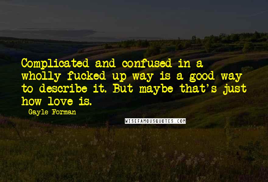 Gayle Forman Quotes: Complicated and confused in a wholly fucked-up way is a good way to describe it. But maybe that's just how love is.