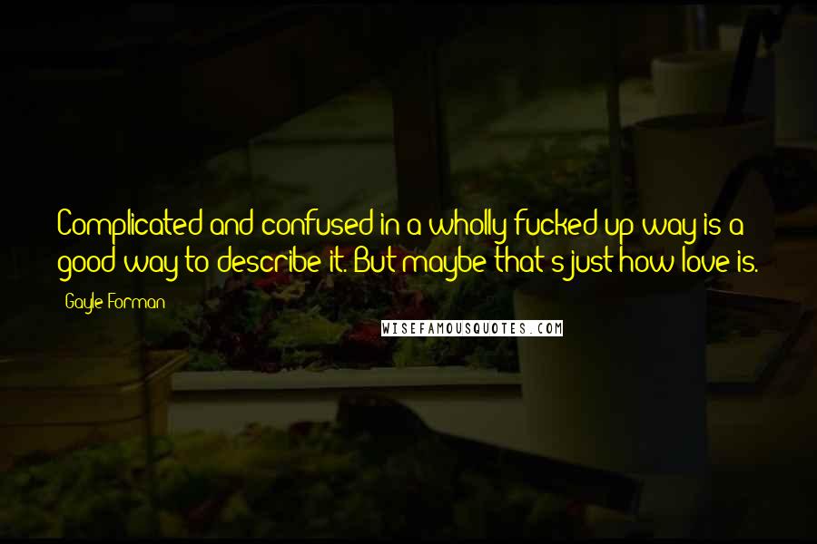 Gayle Forman Quotes: Complicated and confused in a wholly fucked-up way is a good way to describe it. But maybe that's just how love is.