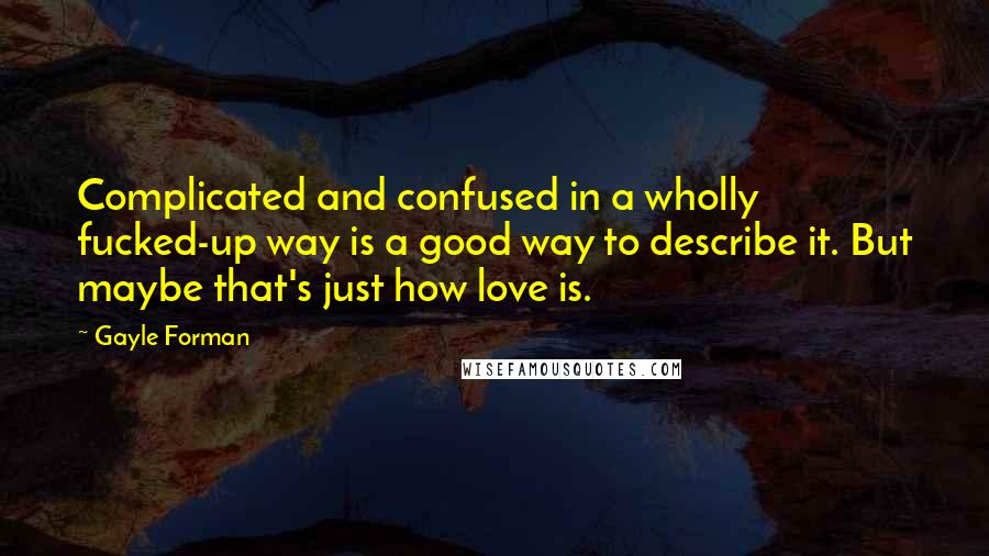 Gayle Forman Quotes: Complicated and confused in a wholly fucked-up way is a good way to describe it. But maybe that's just how love is.