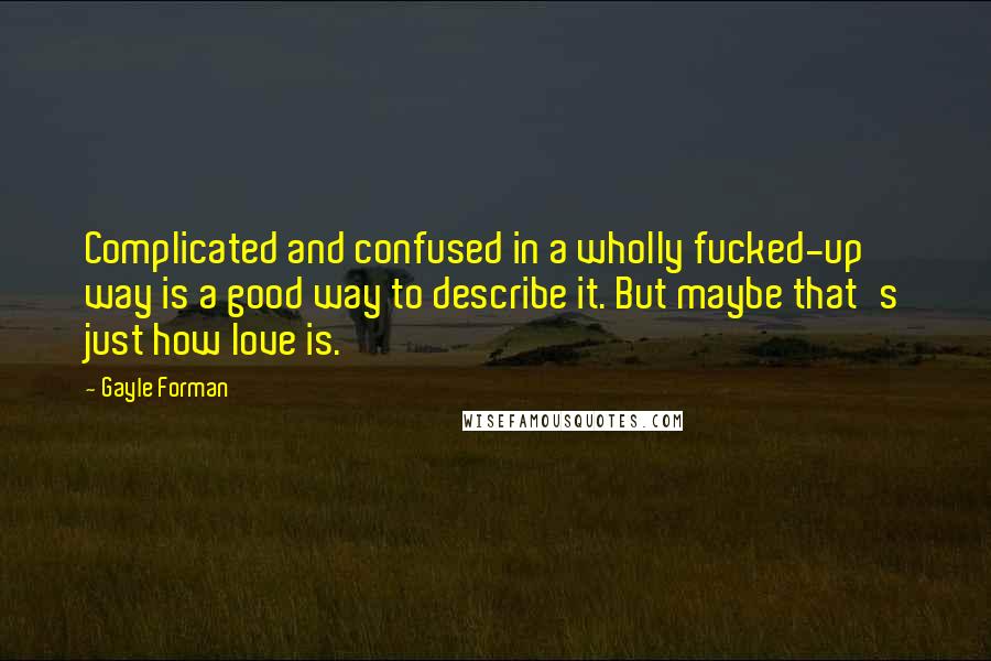 Gayle Forman Quotes: Complicated and confused in a wholly fucked-up way is a good way to describe it. But maybe that's just how love is.