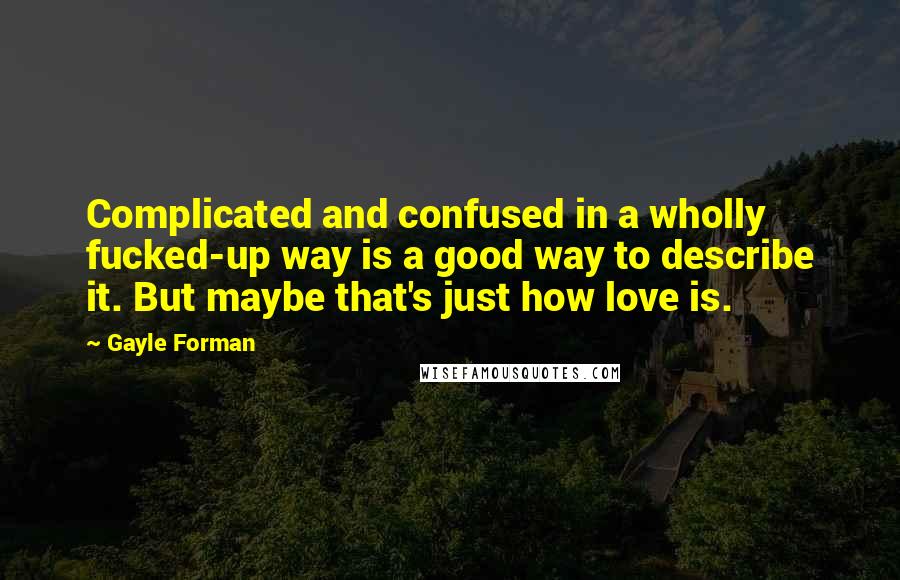 Gayle Forman Quotes: Complicated and confused in a wholly fucked-up way is a good way to describe it. But maybe that's just how love is.