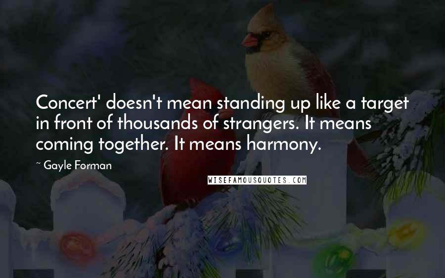 Gayle Forman Quotes: Concert' doesn't mean standing up like a target in front of thousands of strangers. It means coming together. It means harmony.