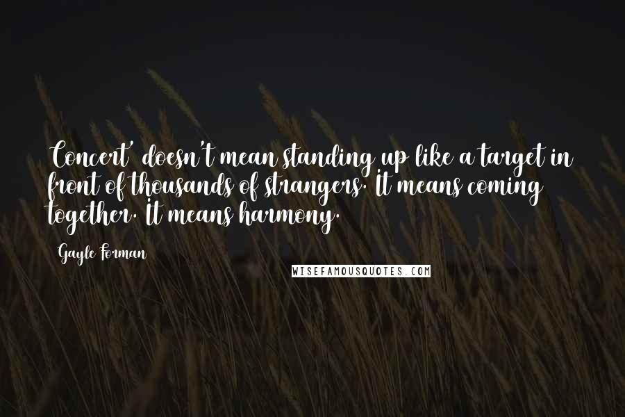 Gayle Forman Quotes: Concert' doesn't mean standing up like a target in front of thousands of strangers. It means coming together. It means harmony.