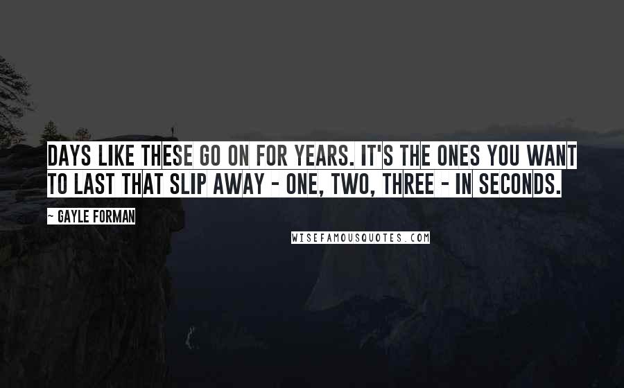 Gayle Forman Quotes: Days like these go on for years. It's the ones you want to last that slip away - one, two, three - in seconds.