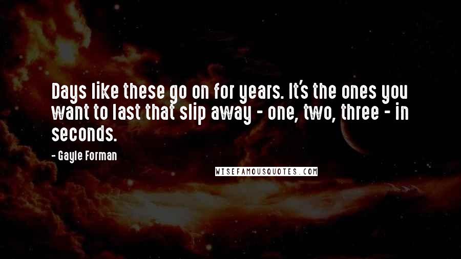 Gayle Forman Quotes: Days like these go on for years. It's the ones you want to last that slip away - one, two, three - in seconds.