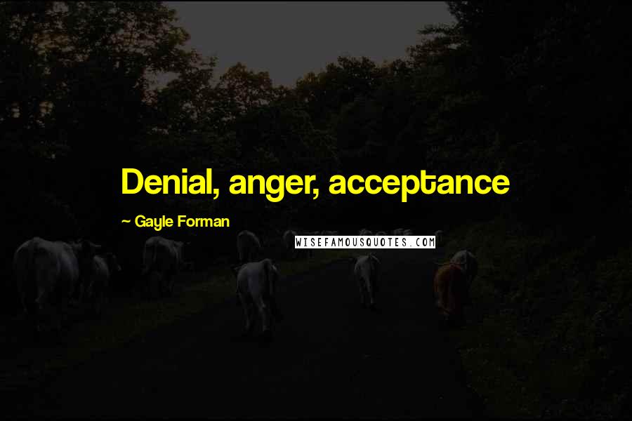 Gayle Forman Quotes: Denial, anger, acceptance