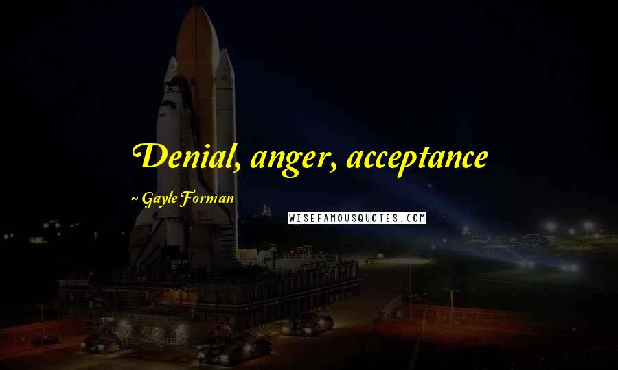 Gayle Forman Quotes: Denial, anger, acceptance