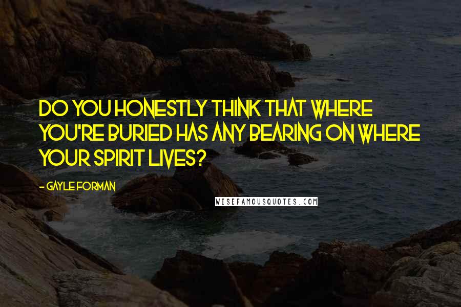 Gayle Forman Quotes: Do you honestly think that where you're buried has any bearing on where your spirit lives?