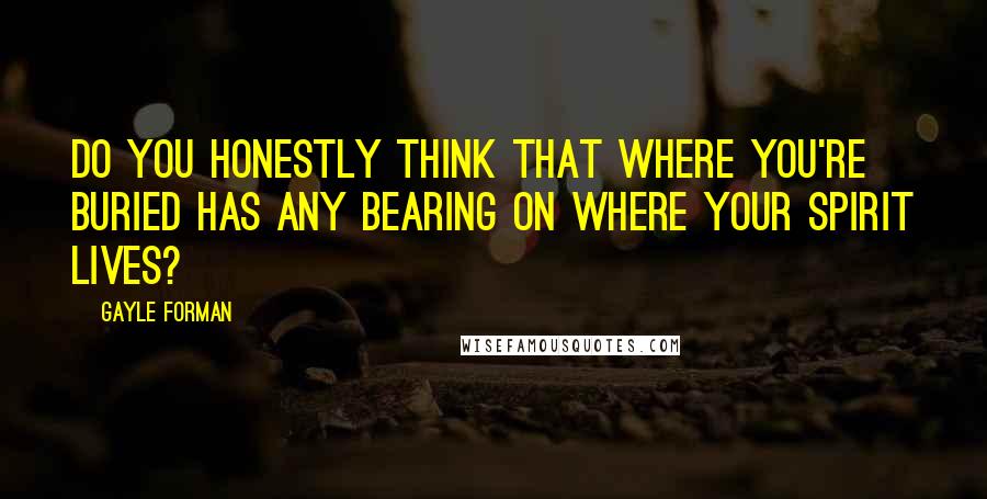 Gayle Forman Quotes: Do you honestly think that where you're buried has any bearing on where your spirit lives?