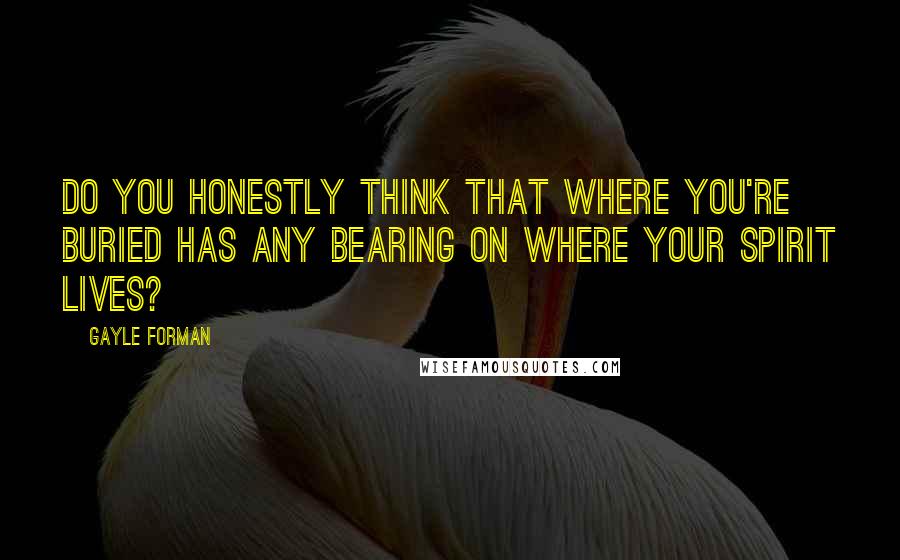 Gayle Forman Quotes: Do you honestly think that where you're buried has any bearing on where your spirit lives?