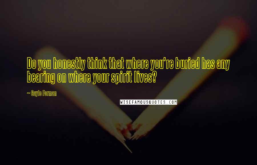 Gayle Forman Quotes: Do you honestly think that where you're buried has any bearing on where your spirit lives?