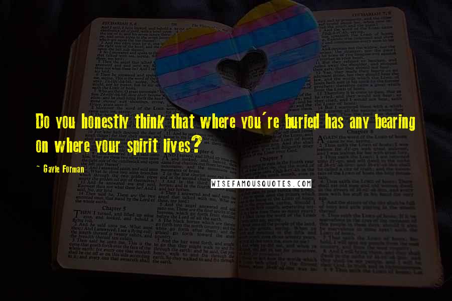 Gayle Forman Quotes: Do you honestly think that where you're buried has any bearing on where your spirit lives?