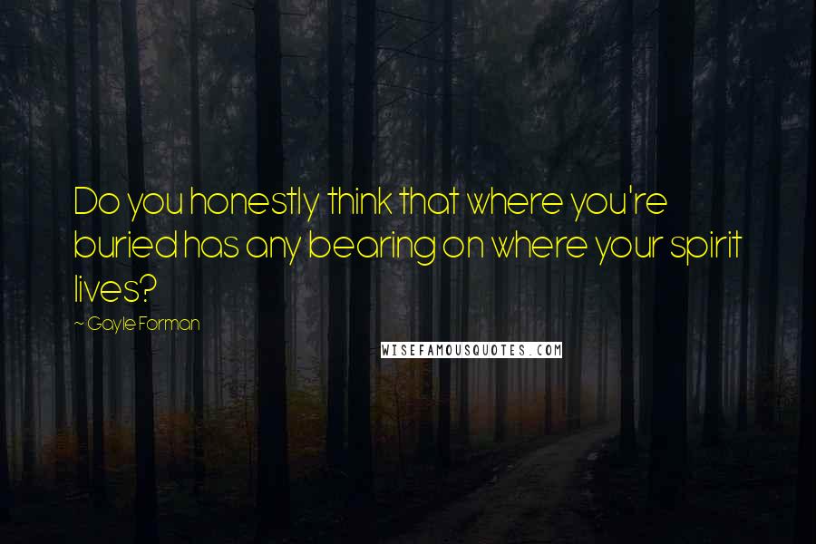 Gayle Forman Quotes: Do you honestly think that where you're buried has any bearing on where your spirit lives?