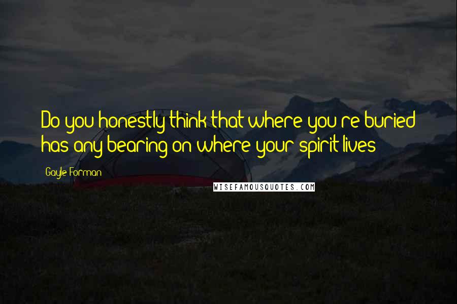 Gayle Forman Quotes: Do you honestly think that where you're buried has any bearing on where your spirit lives?