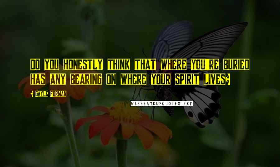 Gayle Forman Quotes: Do you honestly think that where you're buried has any bearing on where your spirit lives?