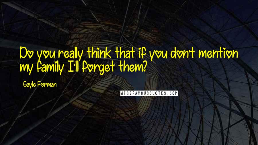 Gayle Forman Quotes: Do you really think that if you don't mention my family I'll forget them?