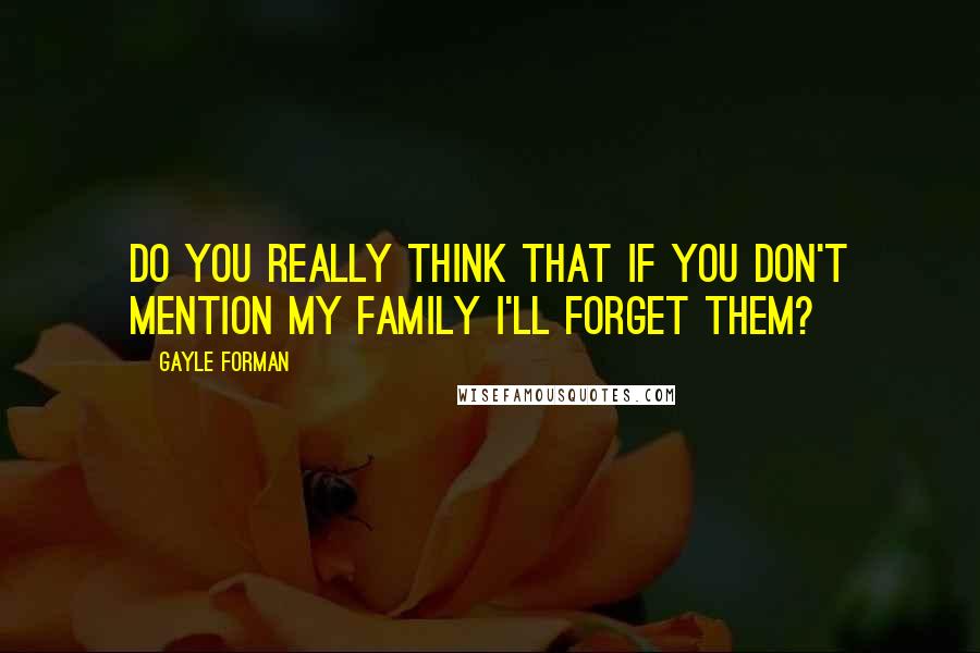 Gayle Forman Quotes: Do you really think that if you don't mention my family I'll forget them?