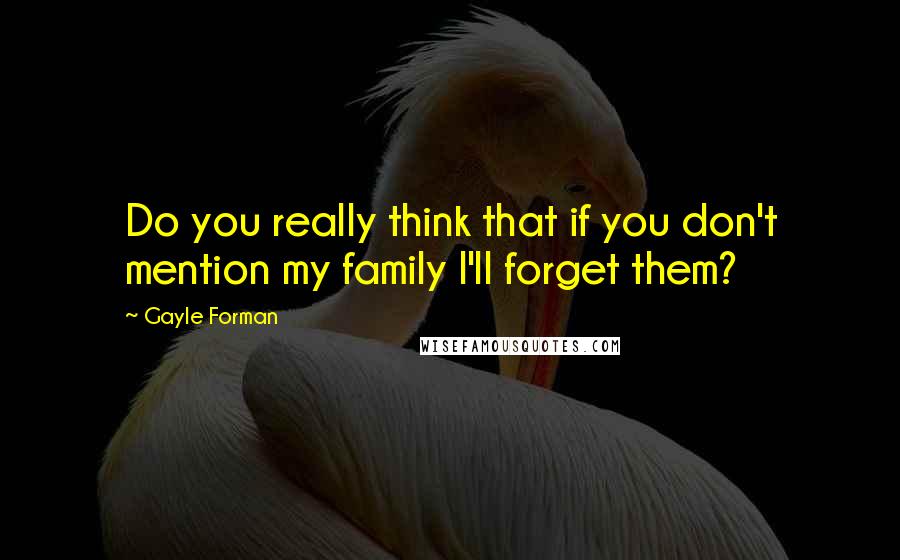 Gayle Forman Quotes: Do you really think that if you don't mention my family I'll forget them?