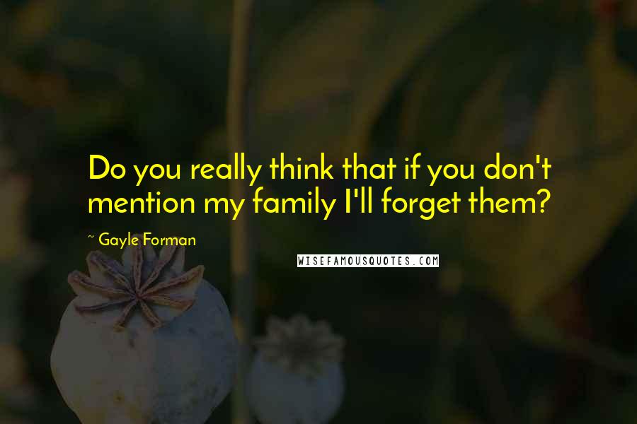 Gayle Forman Quotes: Do you really think that if you don't mention my family I'll forget them?