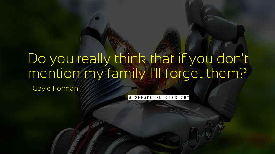 Gayle Forman Quotes: Do you really think that if you don't mention my family I'll forget them?