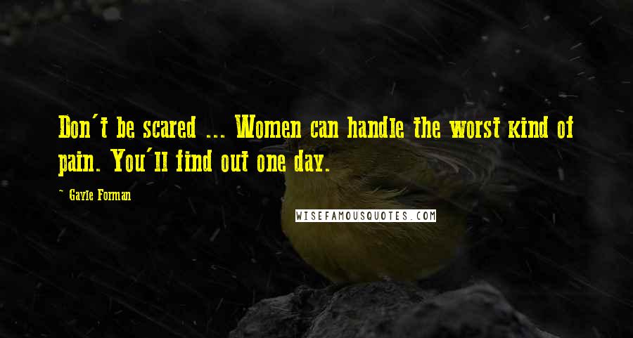 Gayle Forman Quotes: Don't be scared ... Women can handle the worst kind of pain. You'll find out one day.