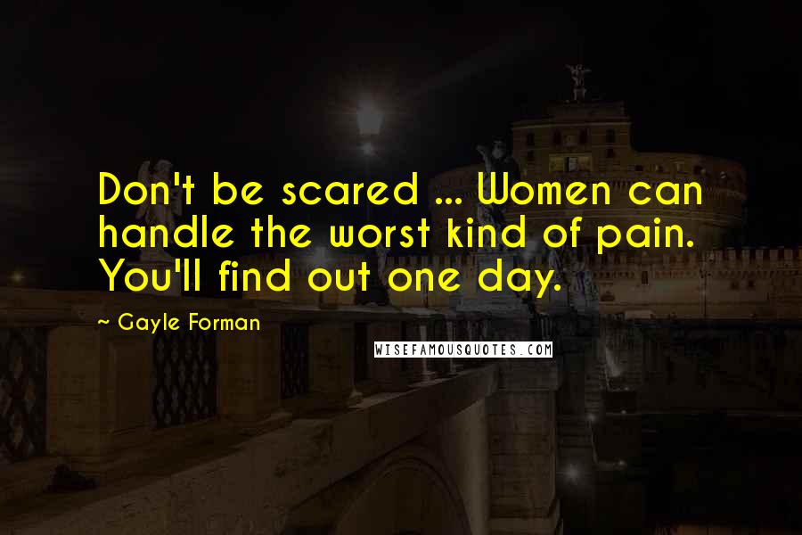 Gayle Forman Quotes: Don't be scared ... Women can handle the worst kind of pain. You'll find out one day.