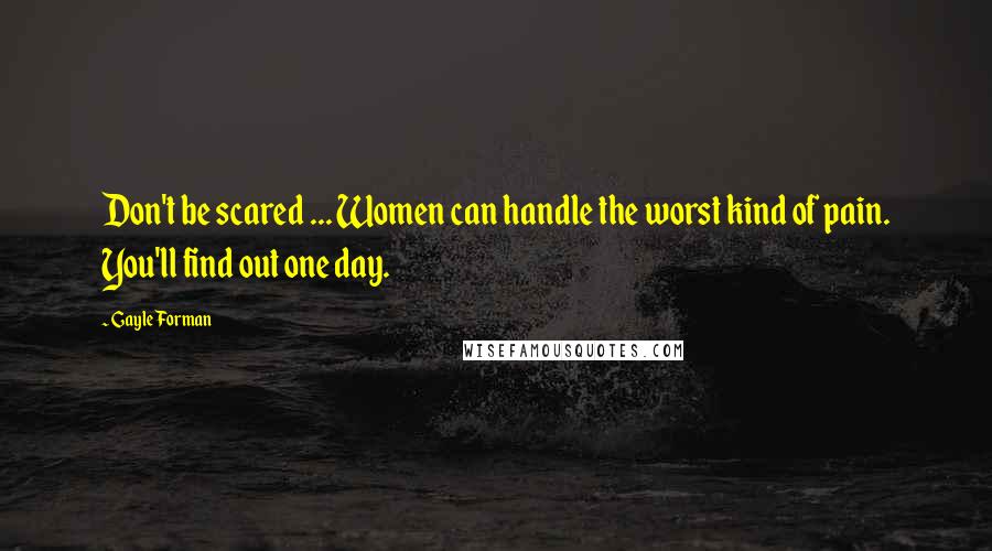 Gayle Forman Quotes: Don't be scared ... Women can handle the worst kind of pain. You'll find out one day.