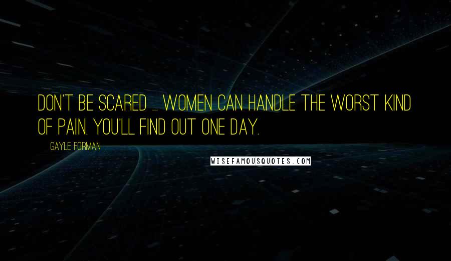 Gayle Forman Quotes: Don't be scared ... Women can handle the worst kind of pain. You'll find out one day.