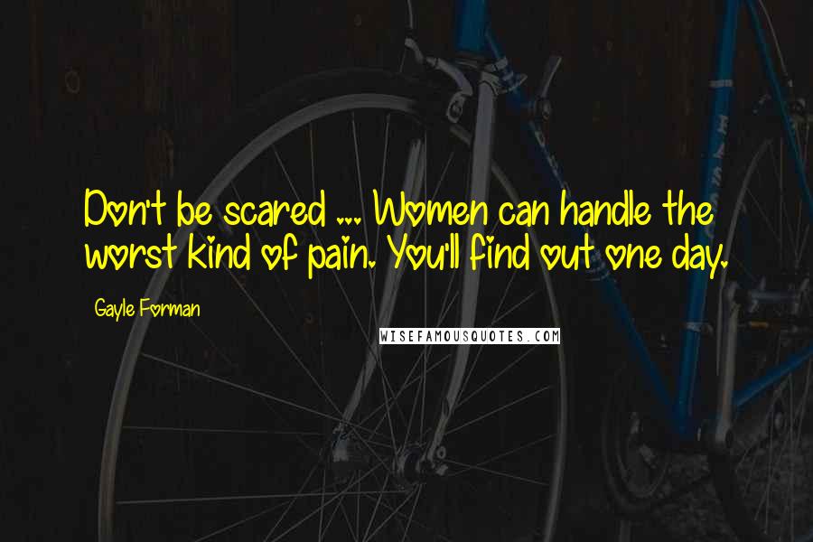 Gayle Forman Quotes: Don't be scared ... Women can handle the worst kind of pain. You'll find out one day.