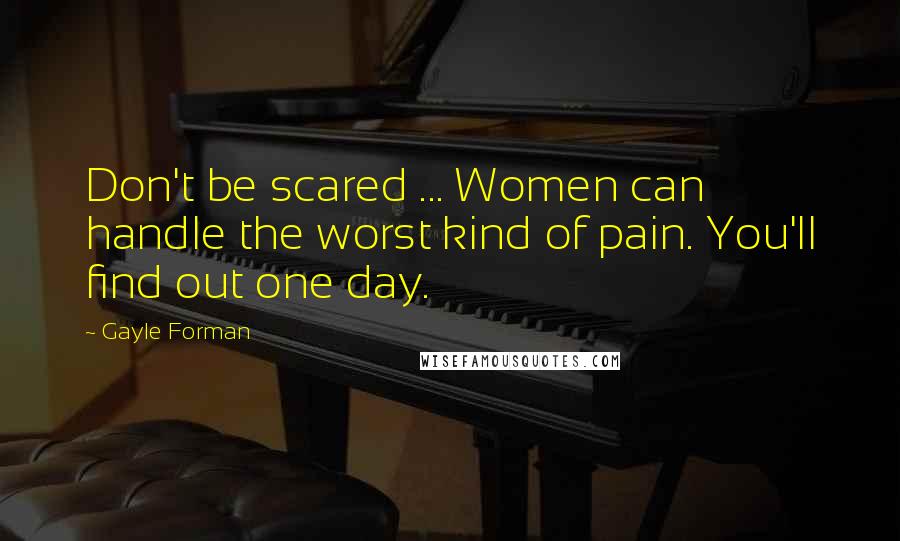 Gayle Forman Quotes: Don't be scared ... Women can handle the worst kind of pain. You'll find out one day.