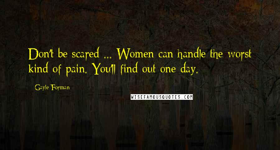 Gayle Forman Quotes: Don't be scared ... Women can handle the worst kind of pain. You'll find out one day.