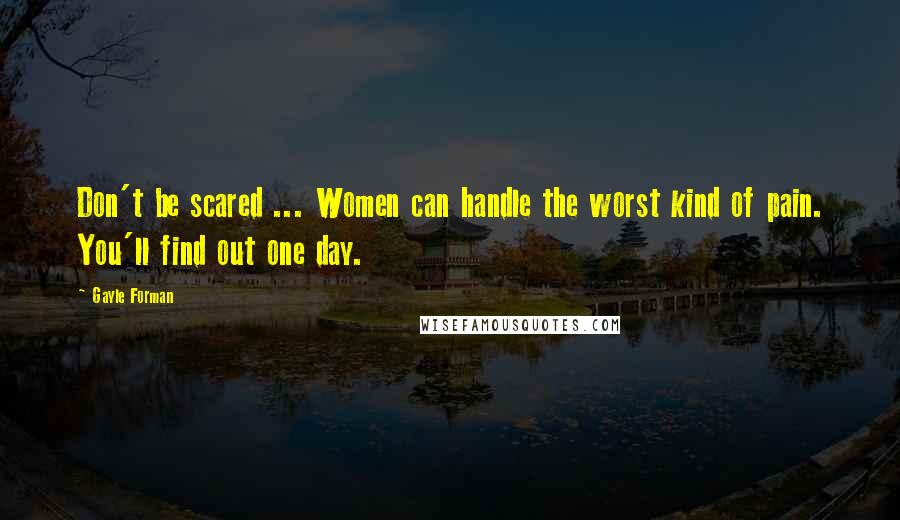 Gayle Forman Quotes: Don't be scared ... Women can handle the worst kind of pain. You'll find out one day.