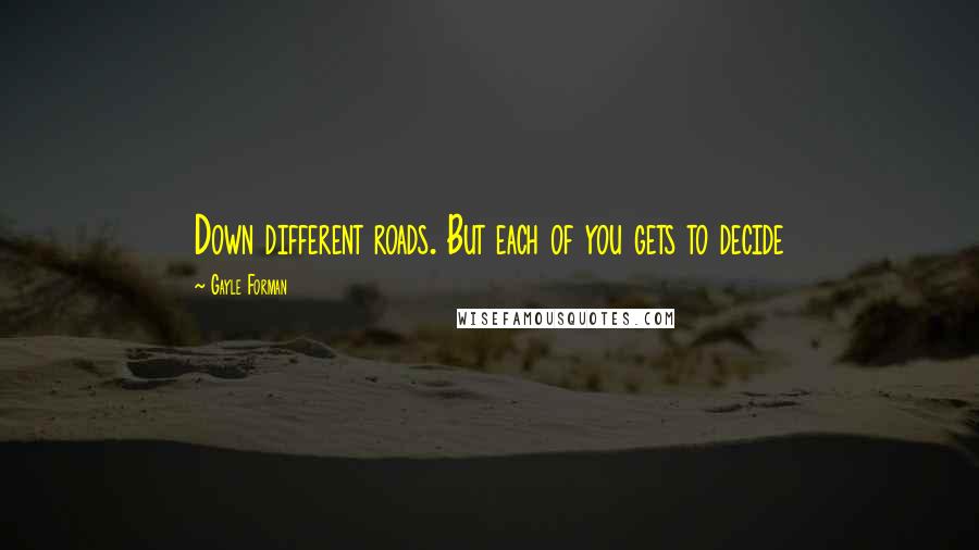 Gayle Forman Quotes: Down different roads. But each of you gets to decide