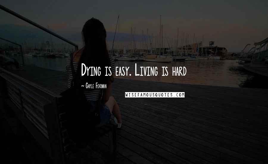 Gayle Forman Quotes: Dying is easy. Living is hard