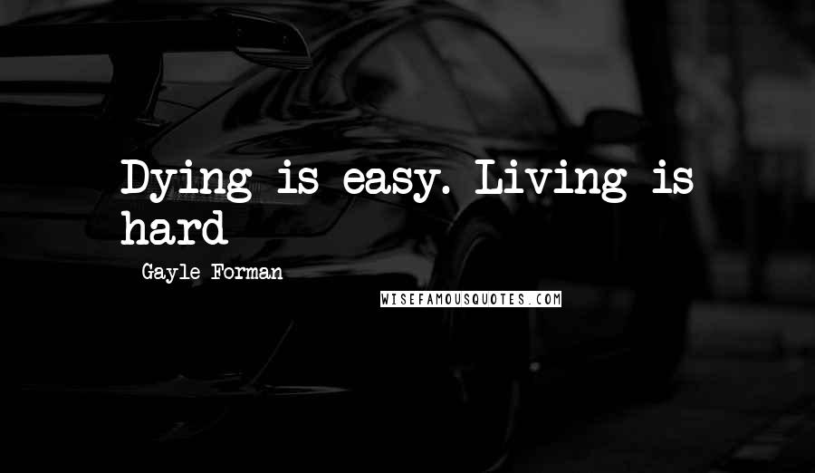 Gayle Forman Quotes: Dying is easy. Living is hard