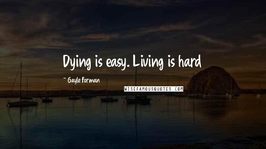 Gayle Forman Quotes: Dying is easy. Living is hard