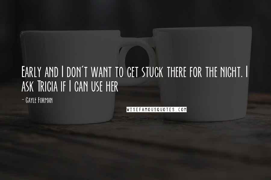 Gayle Forman Quotes: Early and I don't want to get stuck there for the night. I ask Tricia if I can use her